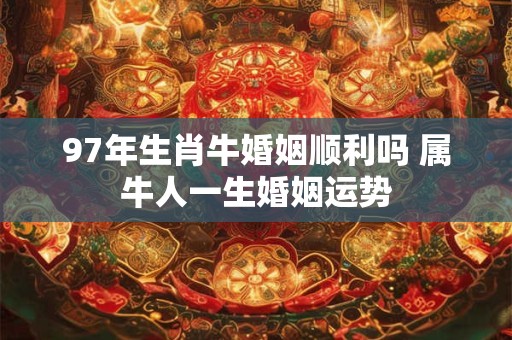 97年生肖牛婚姻顺利吗 属牛人一生婚姻运势