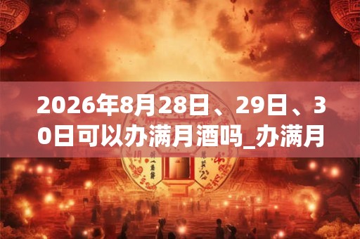 2026年8月28日、29日、30日可以办满月酒吗_办满月酒日子好吗