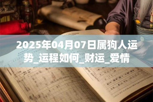 2025年04月07日属狗人运势_运程如何_财运_爱情 2025年04月07日属狗人运势_运程如何_财运_爱情