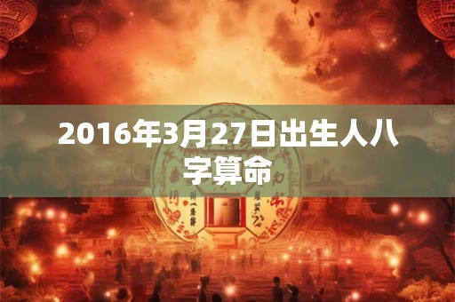 2016年3月27日出生人八字算命