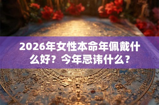 2026年女性本命年佩戴什么好?今年忌讳什么? 2026年女性本命年佩戴什么好?今年忌讳什么?