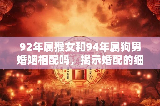 92年属猴女和94年属狗男婚姻相配吗,揭示婚配的细节 92年属猴女和94年属狗男婚姻相配吗,揭示婚配的细节