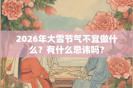 2026年大雪节气不宜做什么?有什么忌讳吗? 2026年大雪节气不宜做什么?有什么忌讳吗?