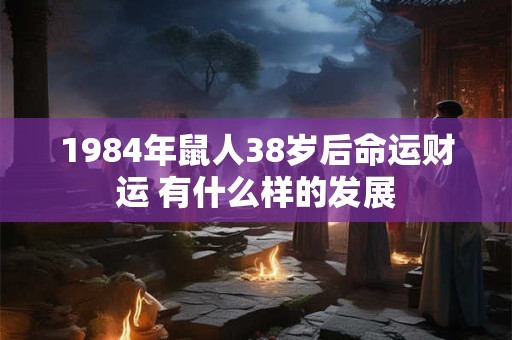1984年鼠人38岁后命运财运 有什么样的发展