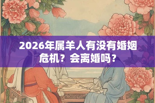2026年属羊人有没有婚姻危机?会离婚吗? 2026年属羊人有没有婚姻危机?会离婚吗?