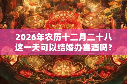 2026年农历十二月二十八这一天可以结婚办喜酒吗? 2026年农历十二月二十八这一天可以结婚办喜酒吗?