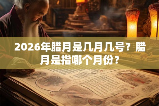 2026年腊月是几月几号？腊月是指哪个月份？