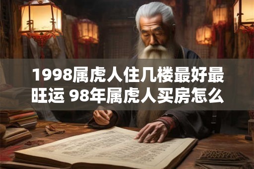1998属虎人住几楼最好最旺运 98年属虎人买房怎么选楼层