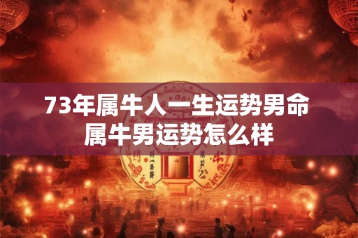 73年属牛人一生运势男命 属牛男运势怎么样