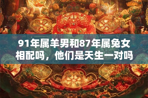 91年属羊男和87年属兔女相配吗，他们是天生一对吗？
