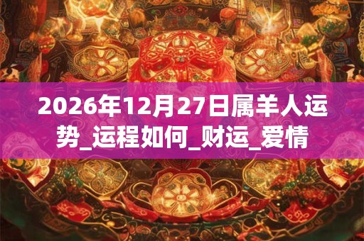 2026年12月27日属羊人运势_运程如何_财运_爱情 2026年12月27日属羊人运势_运程如何_财运_爱情