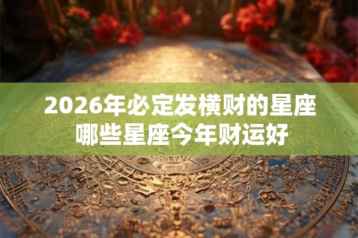 2026年必定发横财的星座 哪些星座今年财运好