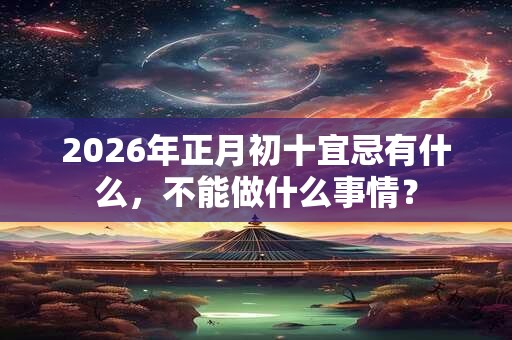 2026年正月初十宜忌有什么，不能做什么事情？