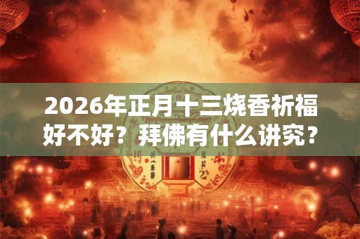 2026年正月十三烧香祈福好不好？拜佛有什么讲究？