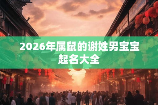 2026年属鼠的谢姓男宝宝起名大全