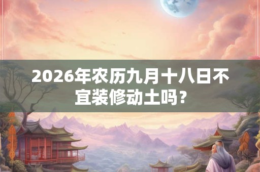 2026年农历九月十八日不宜装修动土吗？