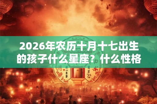 2026年农历十月十七出生的孩子什么星座？什么性格
