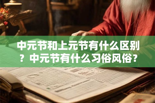中元节和上元节有什么区别?中元节有什么习俗风俗? 中元节和上元节有什么区别?中元节有什么习俗风俗?