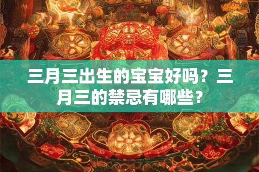 三月三出生的宝宝好吗?三月三的禁忌有哪些? 三月三出生的宝宝好吗?三月三的禁忌有哪些?