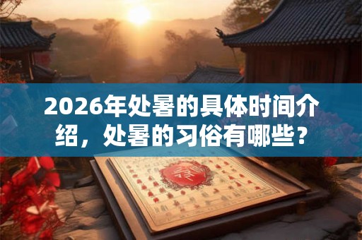 2026年处暑的具体时间介绍，处暑的习俗有哪些？