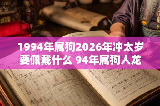 1994年属狗2026年冲太岁要佩戴什么 94年属狗人龙年犯太岁怎么化解