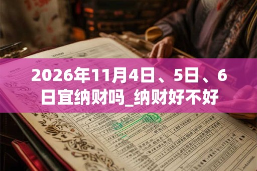 2026年11月4日、5日、6日宜纳财吗_纳财好不好