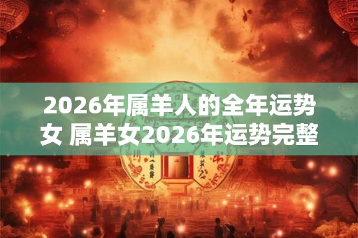 2026年属羊人的全年运势女 属羊女2026年运势完整版 2026年属羊人的全年运势女 属羊女2026年运势完整版