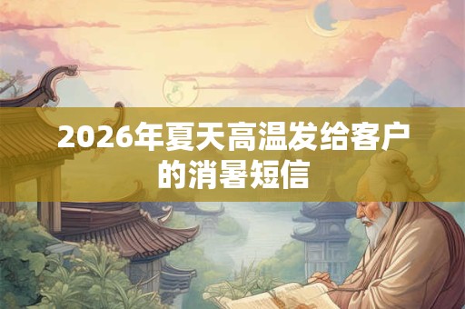 2026年夏天高温发给客户的消暑短信