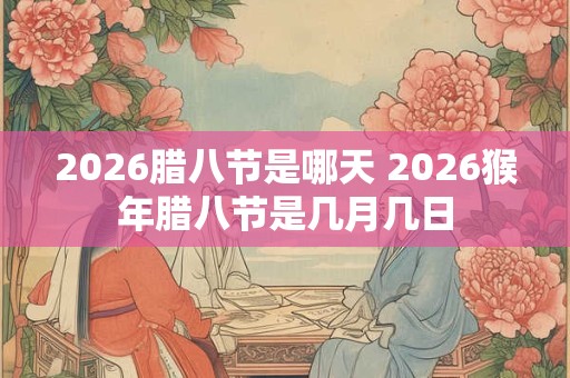 2026腊八节是哪天 2026猴年腊八节是几月几日 2026腊八节是哪天 2026猴年腊八节是几月几日