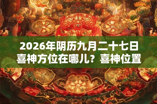 2026年阴历九月二十七日喜神方位在哪儿？喜神位置