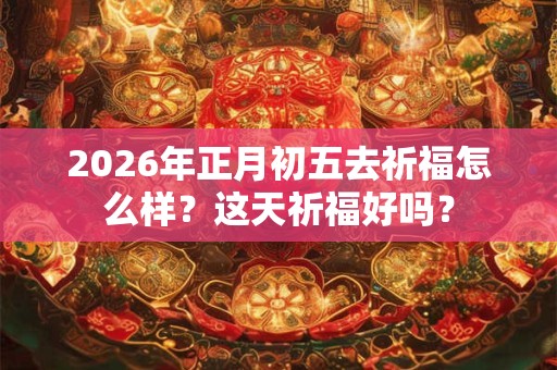 2026年正月初五去祈福怎么样?这天祈福好吗? 2026年正月初五去祈福怎么样?这天祈福好吗?