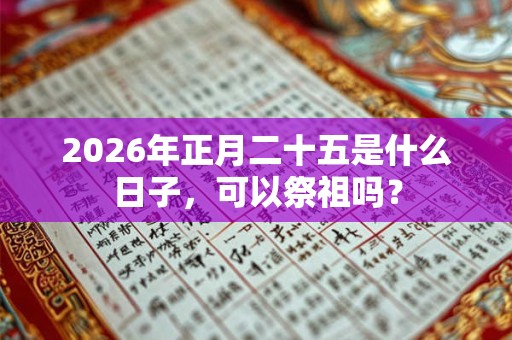 2026年正月二十五是什么日子，可以祭祖吗？