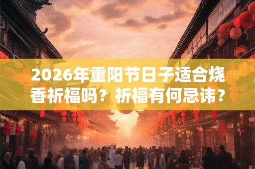 2026年重阳节日子适合烧香祈福吗？祈福有何忌讳？