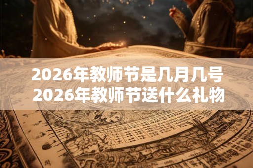 2026年教师节是几月几号 2026年教师节送什么礼物好 2026年教师节是几月几号 2026年教师节送什么礼物好