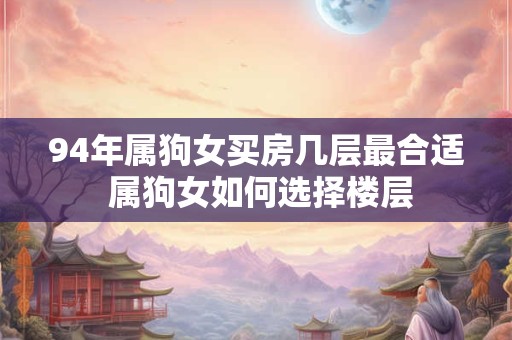 94年属狗女买房几层最合适 属狗女如何选择楼层