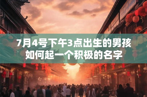 7月4号下午3点出生的男孩如何起一个积极的名字
