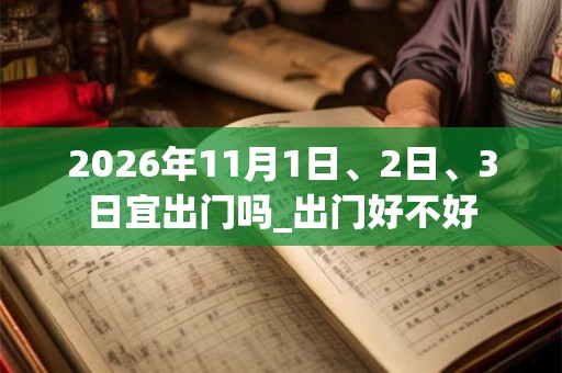 2026年11月1日、2日、3日宜出门吗_出门好不好 2026年11月1日、2日、3日宜出门吗_出门好不好