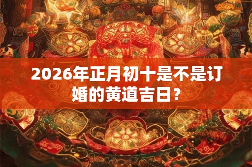 2026年正月初十是不是订婚的黄道吉日？