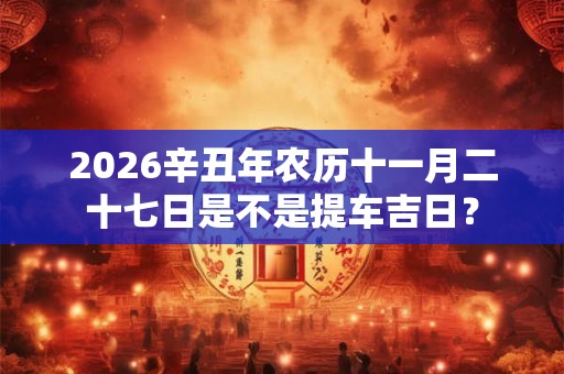 2026辛丑年农历十一月二十七日是不是提车吉日？