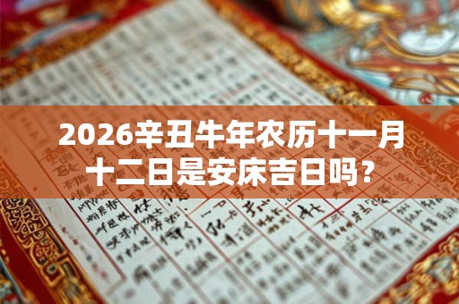 2026辛丑牛年农历十一月十二日是安床吉日吗？