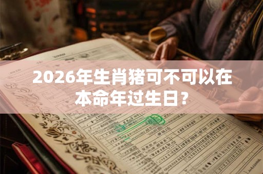 2026年生肖猪可不可以在本命年过生日? 2026年生肖猪可不可以在本命年过生日?