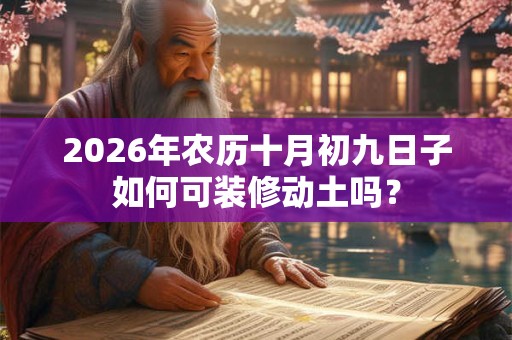 2026年农历十月初九日子如何可装修动土吗？