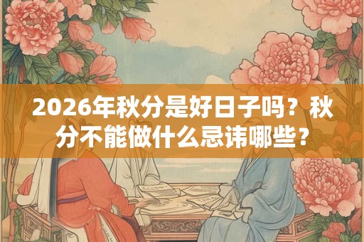 2026年秋分是好日子吗？秋分不能做什么忌讳哪些？