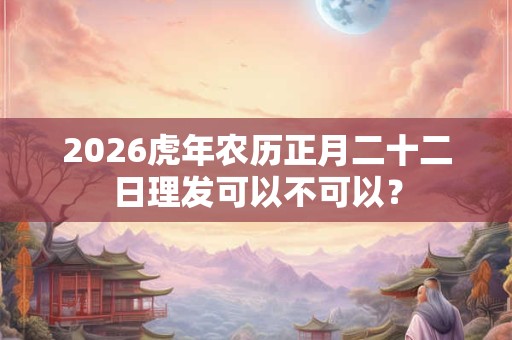 2026虎年农历正月二十二日理发可以不可以? 2026虎年农历正月二十二日理发可以不可以?
