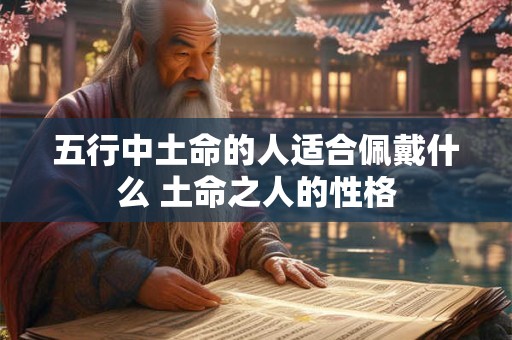 五行中土命的人适合佩戴什么 土命之人的性格 五行中土命的人适合佩戴什么 土命之人的性格