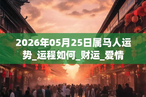 2026年05月25日属马人运势_运程如何_财运_爱情