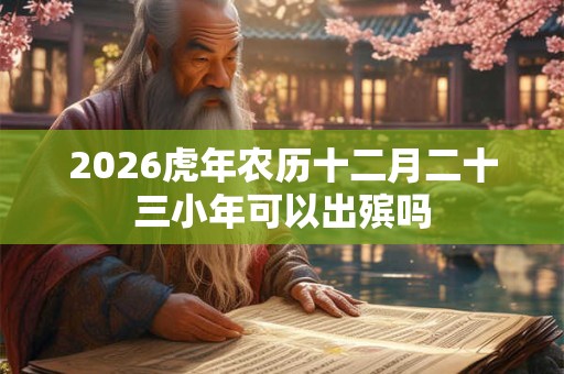 2026虎年农历十二月二十三小年可以出殡吗 2026虎年农历十二月二十三小年可以出殡吗