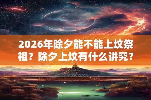 2026年除夕能不能上坟祭祖？除夕上坟有什么讲究？
