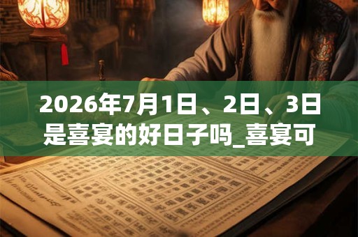 2026年7月1日、2日、3日是喜宴的好日子吗_喜宴可以吗