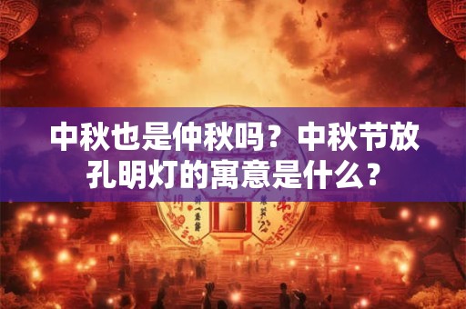 中秋也是仲秋吗？中秋节放孔明灯的寓意是什么？